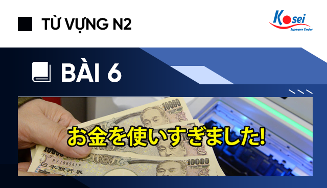 Từ vựng N2 - Bài 6: お金を使いすぎました! (Vung tiền quá trán rồi!)